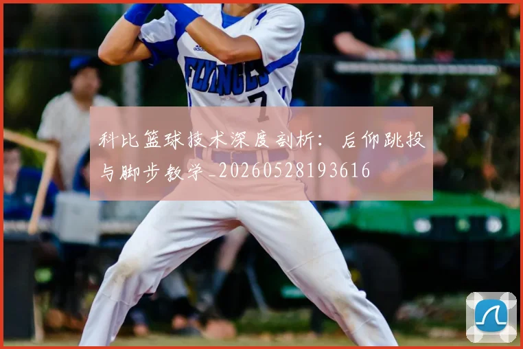 科比篮球技术深度剖析：后仰跳投与脚步教学_20260528193616
