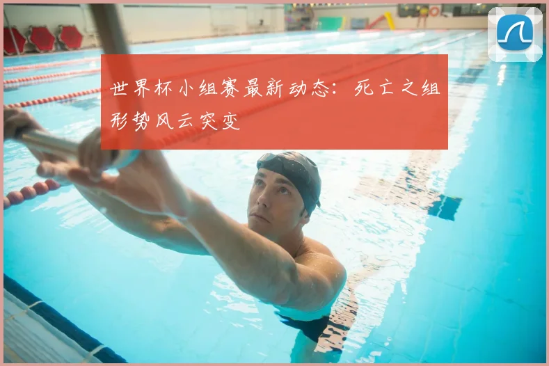 世界杯小组赛最新动态：死亡之组形势风云突变