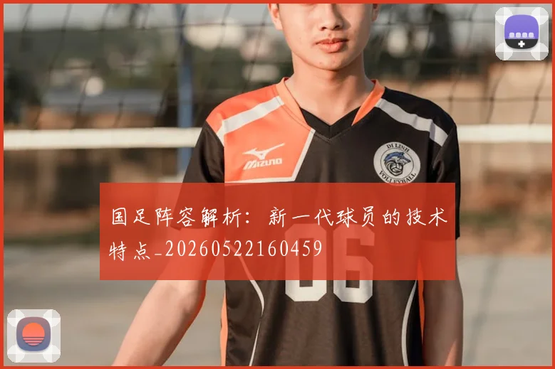 国足阵容解析：新一代球员的技术特点_20260522160459