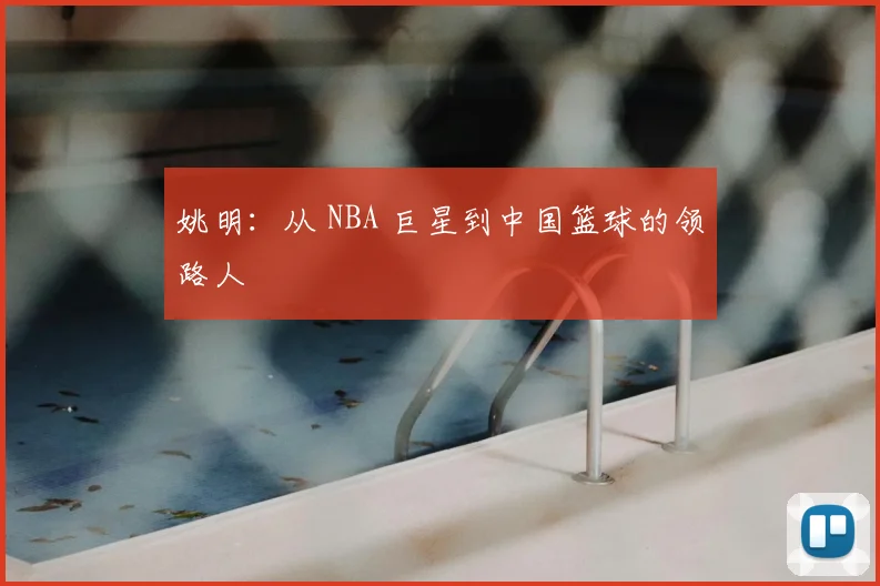 姚明：从 NBA 巨星到中国篮球的领路人