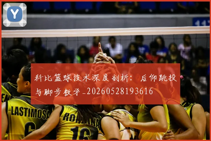 科比篮球技术深度剖析：后仰跳投与脚步教学_20260528193616