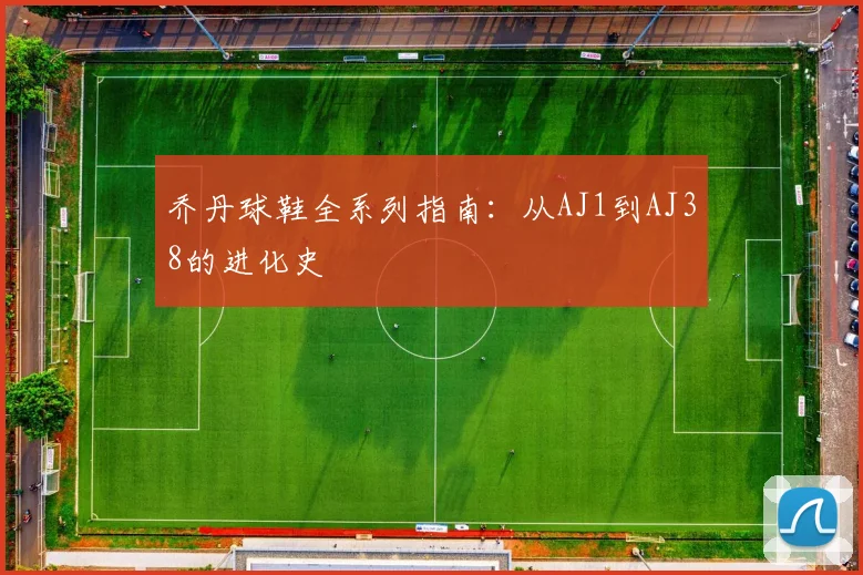 乔丹球鞋全系列指南：从AJ1到AJ38的进化史