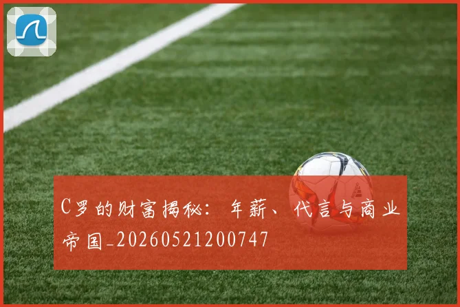 C罗的财富揭秘：年薪、代言与商业帝国_20260521200747