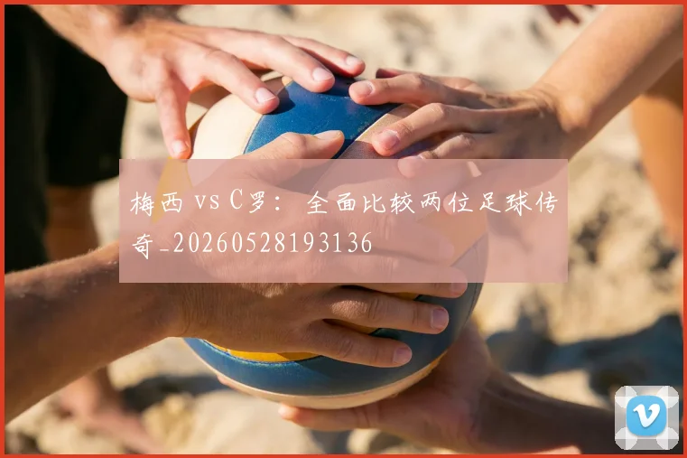 梅西 vs C罗：全面比较两位足球传奇_20260528193136