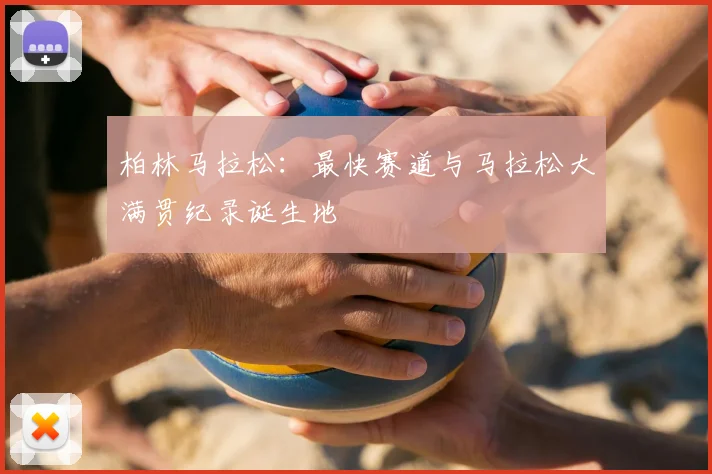 柏林马拉松：最快赛道与马拉松大满贯纪录诞生地