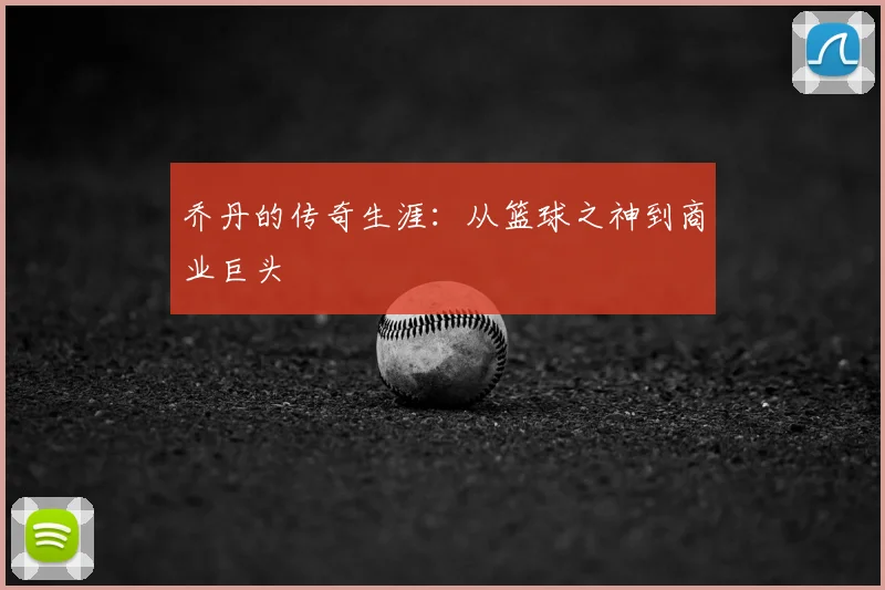 乔丹的传奇生涯:从篮球之神到商业巨头