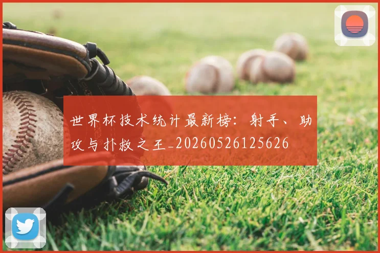 世界杯技术统计最新榜:射手、助攻与扑救之王_20260526125626