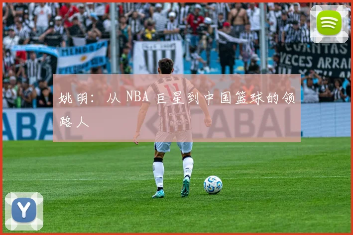 姚明：从 NBA 巨星到中国篮球的领路人