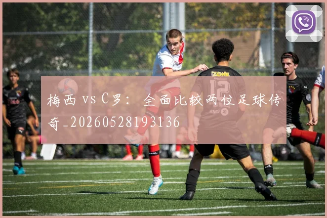 梅西 vs C罗：全面比较两位足球传奇_20260528193136