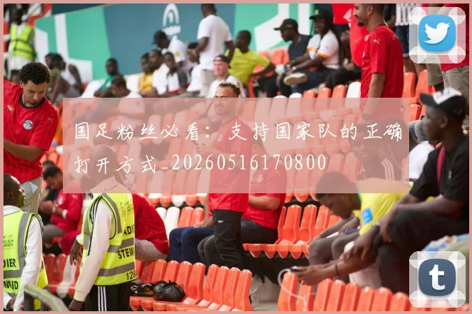 国足粉丝必看:支持国家队的正确打开方式_20260516170800