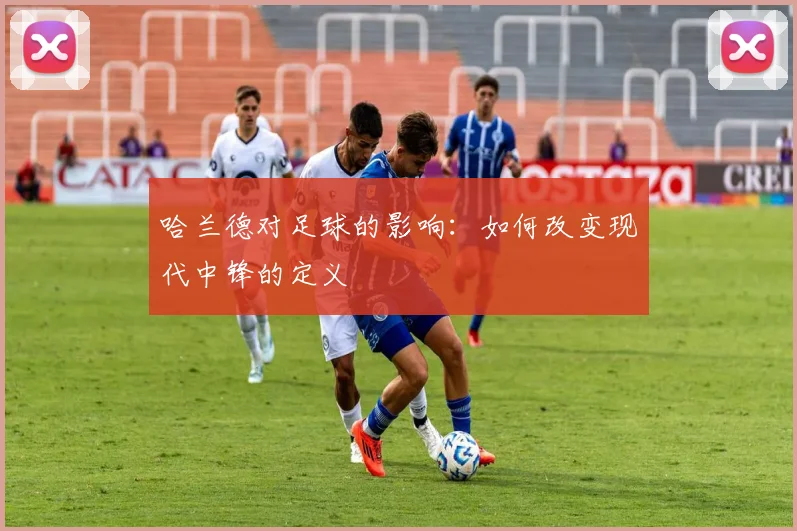 哈兰德对足球的影响:如何改变现代中锋的定义