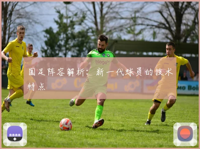 国足阵容解析：新一代球员的技术特点