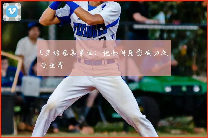 C罗的慈善事业:他如何用影响力改变世界