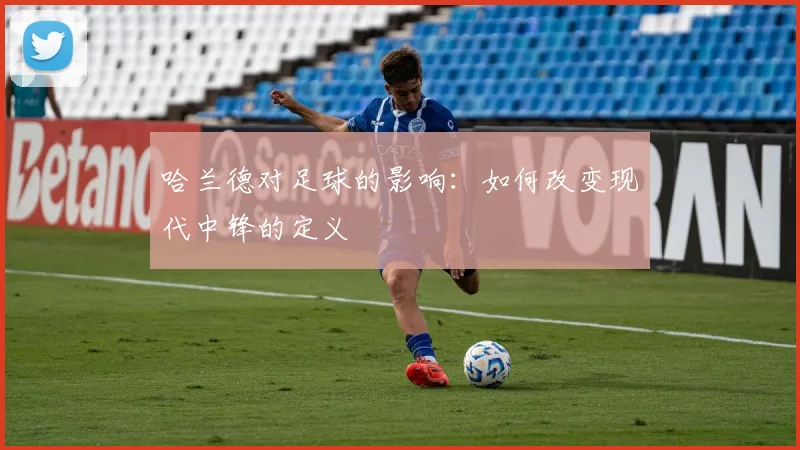 哈兰德对足球的影响:如何改变现代中锋的定义